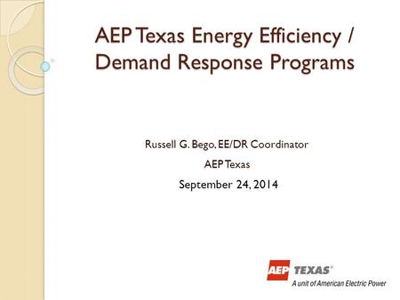 AEP Texas Energy Efficiency / Demand Response Programs Russell G. Bego, EE/DR Coordinator AEP Texas September 24, 2014.