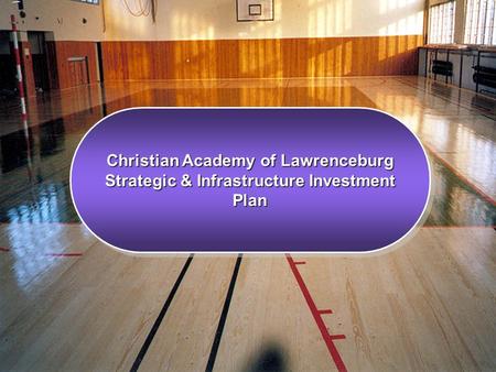 Christian Academy of Lawrenceburg Strategic & Infrastructure Investment Plan Christian Academy of Lawrenceburg Strategic & Infrastructure Investment Plan.