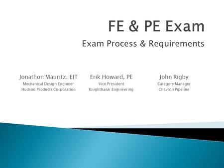 Exam Process & Requirements Jonathon Mauritz, EIT Mechanical Design Engineer Hudson Products Corporation Erik Howard, PE Vice President Knighthawk Engineering.