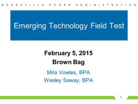 Emerging Technology Field Test 1 February 5, 2015 Brown Bag Mira Vowles, BPA Wesley Saway, BPA.