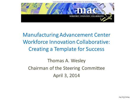 04/03/2014 Manufacturing Advancement Center Workforce Innovation Collaborative: Creating a Template for Success Thomas A. Wesley Chairman of the Steering.