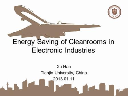 Energy Saving of Cleanrooms in Electronic Industries 1 Xu Han Tianjin University, China 2013.01.11.