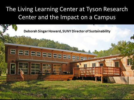 The Living Learning Center at Tyson Research Center and the Impact on a Campus Deborah Singer Howard, SUNY Director of Sustainability.