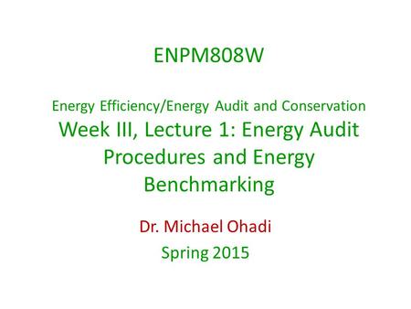 ENPM808W Energy Efficiency/Energy Audit and Conservation Week III, Lecture 1: Energy Audit Procedures and Energy Benchmarking Dr. Michael Ohadi Spring.