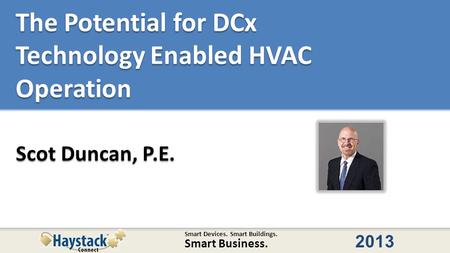 Smart Devices. Smart Buildings. Smart Business. 2013 The Potential for DCx Technology Enabled HVAC Operation Scot Duncan, P.E.