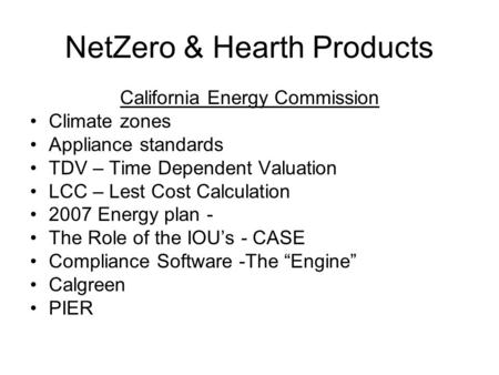 NetZero & Hearth Products California Energy Commission Climate zones Appliance standards TDV – Time Dependent Valuation LCC – Lest Cost Calculation 2007.