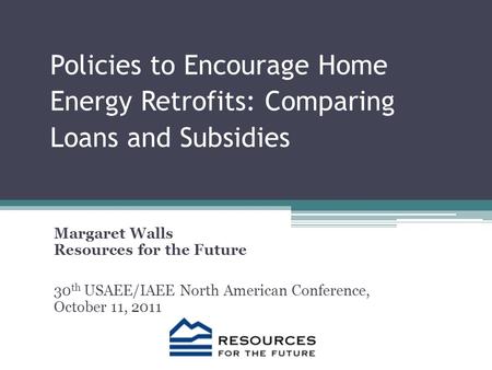 Policies to Encourage Home Energy Retrofits: Comparing Loans and Subsidies Margaret Walls Resources for the Future 30 th USAEE/IAEE North American Conference,