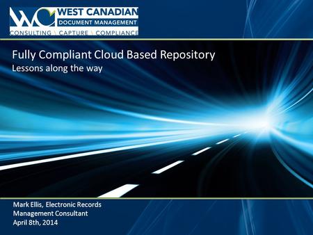 Fully Compliant Cloud Based Repository Lessons along the way Mark Ellis, Electronic Records Management Consultant April 8th, 2014.