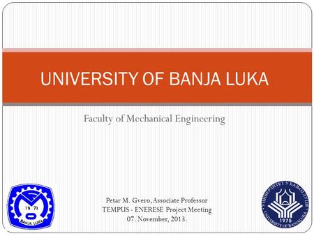 Faculty of Mechanical Engineering UNIVERSITY OF BANJA LUKA Petar M. Gvero, Associate Professor TEMPUS - ENERESE Project Meeting 07. November, 2013.