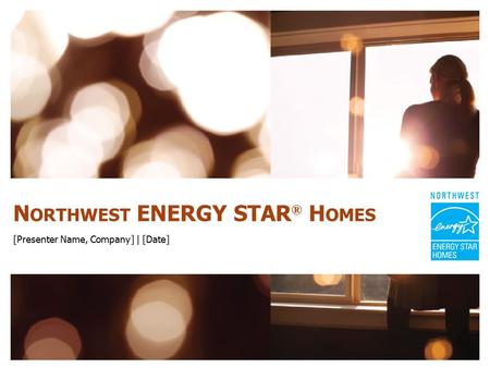 N ORTHWEST ENERGY STAR ® H OMES [Presenter Name, Company] | [Date]