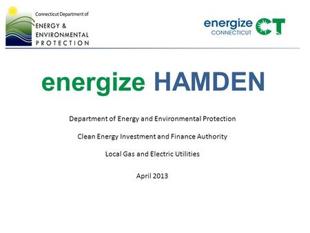 Energize HAMDEN Department of Energy and Environmental Protection Clean Energy Investment and Finance Authority Local Gas and Electric Utilities April.