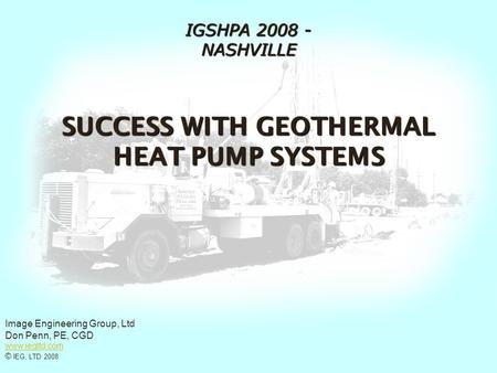 SUCCESS WITH GEOTHERMAL HEAT PUMP SYSTEMS IGSHPA 2008 - NASHVILLE Image Engineering Group, Ltd Don Penn, PE, CGD www.iegltd.com © IEG, LTD 2008.