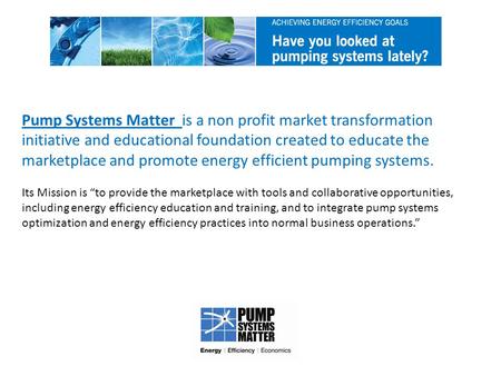 Pump Systems Matter is a non profit market transformation initiative and educational foundation created to educate the marketplace and promote energy efficient.