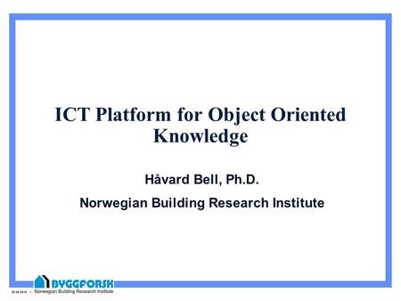 30.04.2015 1 ICT Platform for Object Oriented Knowledge Håvard Bell, Ph.D. Norwegian Building Research Institute.