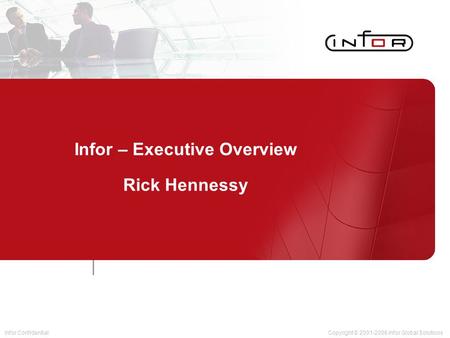 Infor ConfidentialCopyright © 2001-2006 Infor Global Solutions Infor – Executive Overview Rick Hennessy.