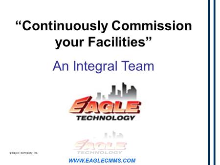 WWW.EAGLECMMS.COM © Eagle Technology, Inc. “Continuously Commission your Facilities” An Integral Team.