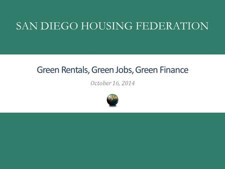 Green Rentals, Green Jobs, Green Finance October 16, 2014 SAN DIEGO HOUSING FEDERATION.