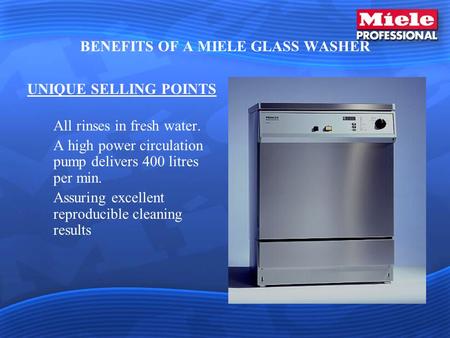 BENEFITS OF A MIELE GLASS WASHER UNIQUE SELLING POINTS All rinses in fresh water. A high power circulation pump delivers 400 litres per min. Assuring excellent.