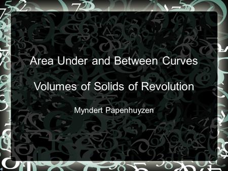 Area Under and Between Curves Volumes of Solids of Revolution Myndert Papenhuyzen.