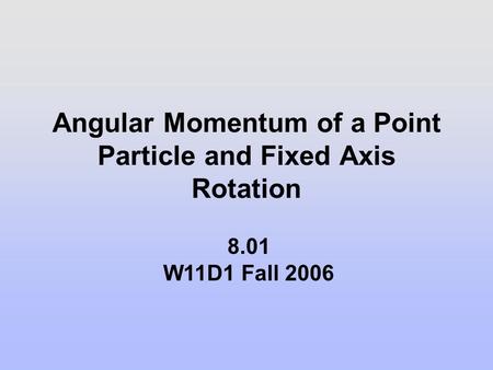 Angular Momentum of a Point Particle and Fixed Axis Rotation 8.01 W11D1 Fall 2006.