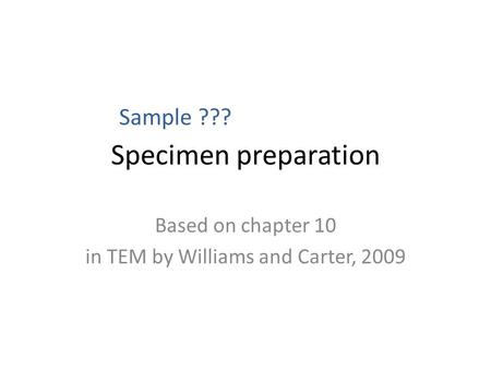 Specimen preparation Based on chapter 10 in TEM by Williams and Carter, 2009 Sample ???