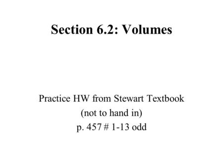 Section 6.2: Volumes Practice HW from Stewart Textbook (not to hand in) p. 457 # 1-13 odd.