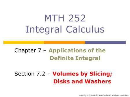 MTH 252 Integral Calculus Chapter 7 – Applications of the Definite Integral Section 7.2 – Volumes by Slicing; Disks and Washers Copyright © 2006 by Ron.