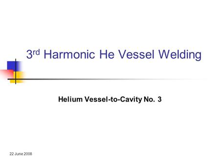 3 rd Harmonic He Vessel Welding Helium Vessel-to-Cavity No. 3 22 June 2008.