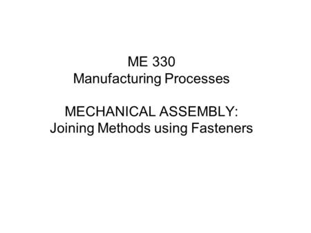 ME 330 Manufacturing Processes MECHANICAL ASSEMBLY: Joining Methods using Fasteners.