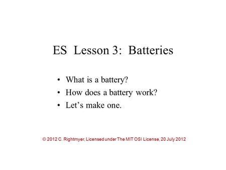 ES Lesson 3: Batteries What is a battery? How does a battery work? Let’s make one. © 2012 C. Rightmyer, Licensed under The MIT OSI License, 20 July 2012.