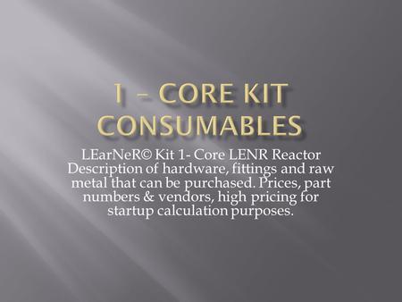 LEarNeR© Kit 1- Core LENR Reactor Description of hardware, fittings and raw metal that can be purchased. Prices, part numbers & vendors, high pricing for.