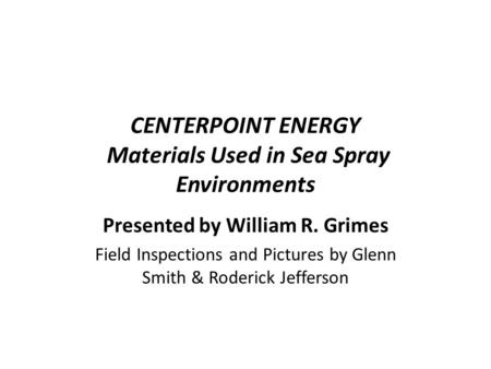 CENTERPOINT ENERGY Materials Used in Sea Spray Environments Presented by William R. Grimes Field Inspections and Pictures by Glenn Smith & Roderick Jefferson.