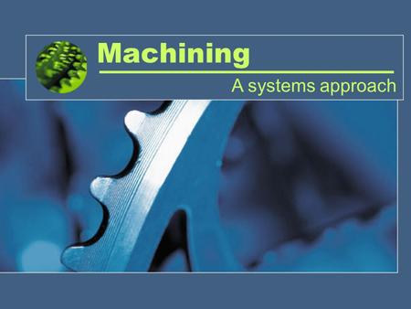 Machining A systems approach. Ref: Chen, Joseph (2001). Educational Factory - From Design to Manufacturing Overview. Iowa State University Manufacturing.