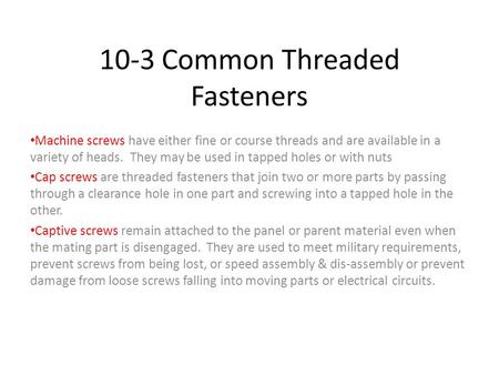 10-3 Common Threaded Fasteners Machine screws have either fine or course threads and are available in a variety of heads. They may be used in tapped holes.