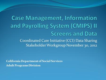 Coordinated Care Initiative (CCI) Data Sharing Stakeholder Workgroup November 30, 2012 California Department of Social Services Adult Programs Division.