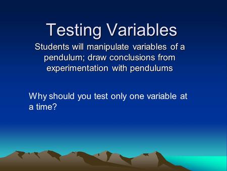 Testing Variables Students will manipulate variables of a pendulum; draw conclusions from experimentation with pendulums Why should you test only one variable.