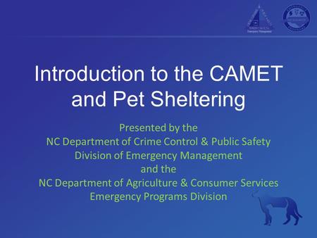 Introduction to the CAMET and Pet Sheltering Presented by the NC Department of Crime Control & Public Safety Division of Emergency Management and the NC.