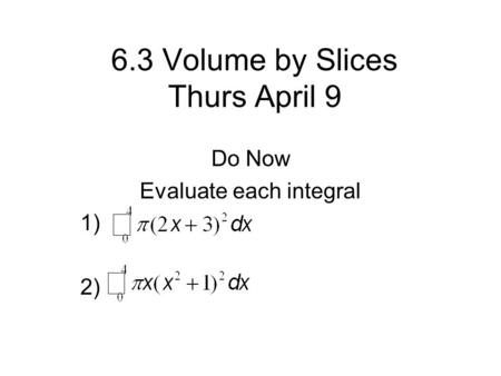 6.3 Volume by Slices Thurs April 9 Do Now Evaluate each integral 1) 2)
