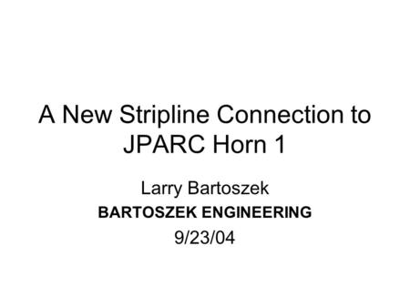 A New Stripline Connection to JPARC Horn 1 Larry Bartoszek BARTOSZEK ENGINEERING 9/23/04.
