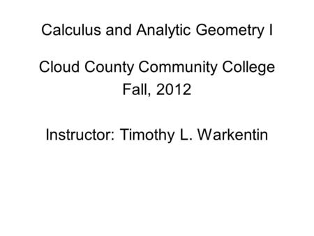 Calculus and Analytic Geometry I Cloud County Community College Fall, 2012 Instructor: Timothy L. Warkentin.