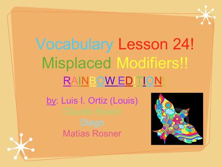 Vocabulary Lesson 24! Misplaced Modifiers!! by: Luis I. Ortiz (Louis) Claudia Bosch Diego Matias Rosner RAINBOW EDITION!