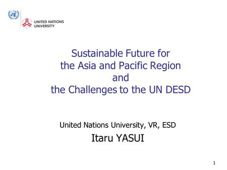 1 Sustainable Future for the Asia and Pacific Region and the Challenges to the UN DESD United Nations University, VR, ESD Itaru YASUI.