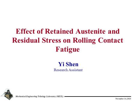Mechanical Engineering Tribology Laboratory (METL) November 14, 2013 Yi Shen Research Assistant Effect of Retained Austenite and Residual Stress on Rolling.