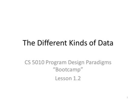 The Different Kinds of Data CS 5010 Program Design Paradigms “Bootcamp” Lesson 1.2 1.