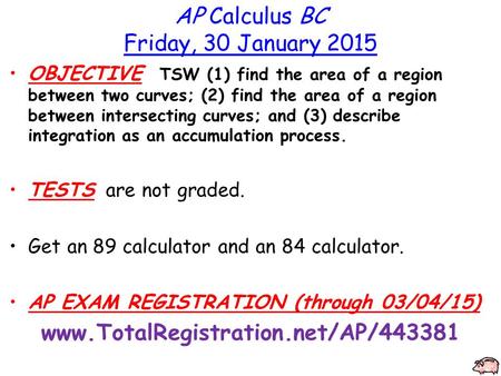 AP Calculus BC Friday, 30 January 2015 OBJECTIVE TSW (1) find the area of a region between two curves; (2) find the area of a region between intersecting.