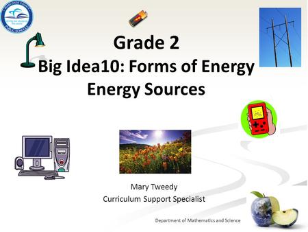 Department of Mathematics and Science Grade 2 Big Idea10: Forms of Energy Energy Sources Mary Tweedy Curriculum Support Specialist.
