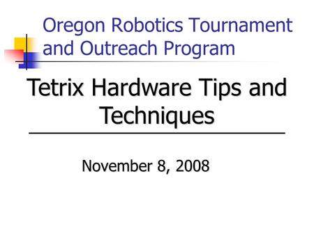 Oregon Robotics Tournament and Outreach Program November 8, 2008 Tetrix Hardware Tips and Techniques.
