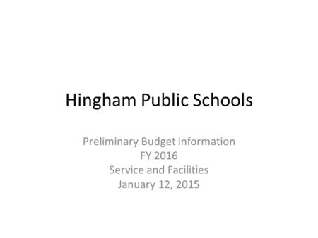 Hingham Public Schools Preliminary Budget Information FY 2016 Service and Facilities January 12, 2015.