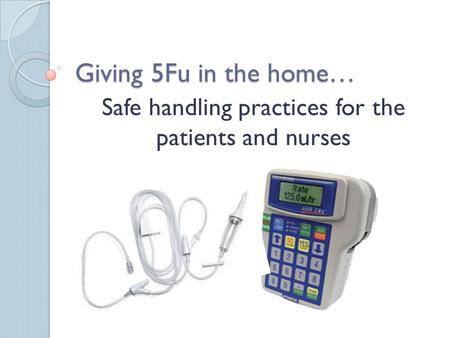 Giving 5Fu in the home… Safe handling practices for the patients and nurses.
