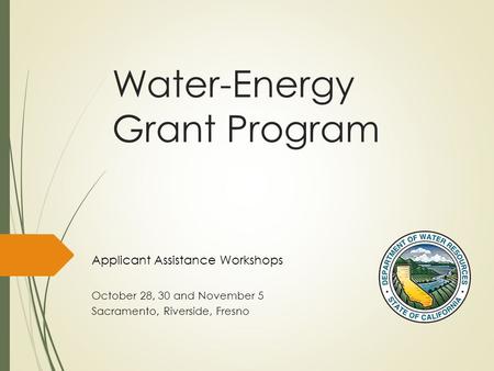 Water-Energy Grant Program Applicant Assistance Workshops October 28, 30 and November 5 Sacramento, Riverside, Fresno.
